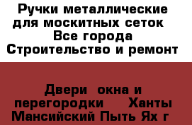 Ручки металлические для москитных сеток - Все города Строительство и ремонт » Двери, окна и перегородки   . Ханты-Мансийский,Пыть-Ях г.